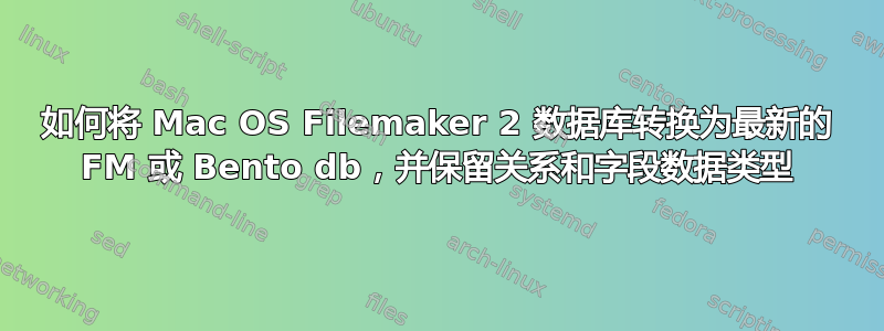 如何将 Mac OS Filemaker 2 数据库转换为最新的 FM 或 Bento db，并保留关系和字段数据类型