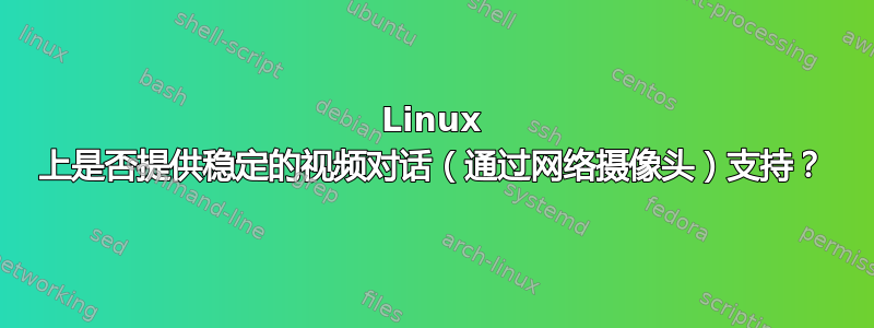 Linux 上是否提供稳定的视频对话（通过网络摄像头）支持？