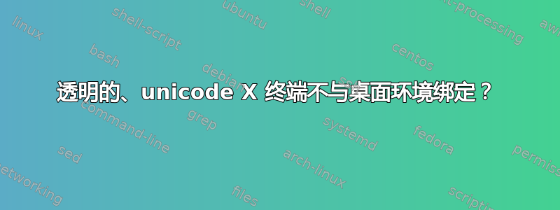 透明的、unicode X 终端不与桌面环境绑定？