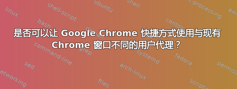 是否可以让 Google Chrome 快捷方式使用与现有 Chrome 窗口不同的用户代理？