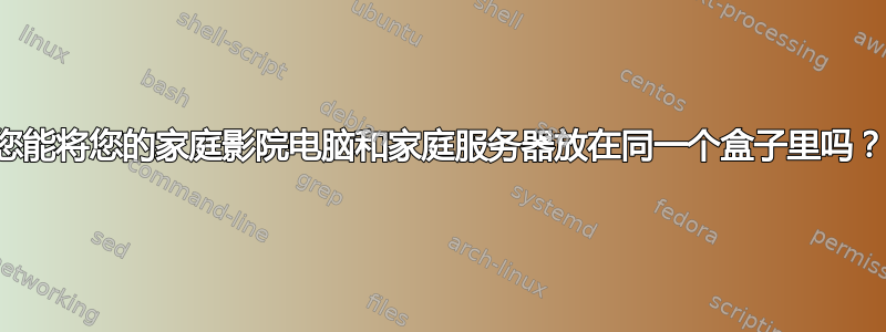 您能将您的家庭影院电脑和家庭服务器放在同一个盒子里吗？