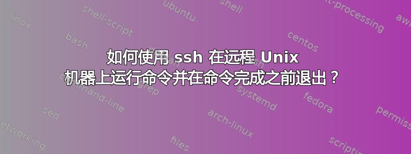 如何使用 ssh 在远程 Unix 机器上运行命令并在命令完成之前退出？