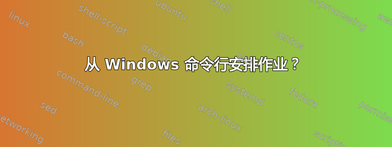 从 Windows 命令行安排作业？