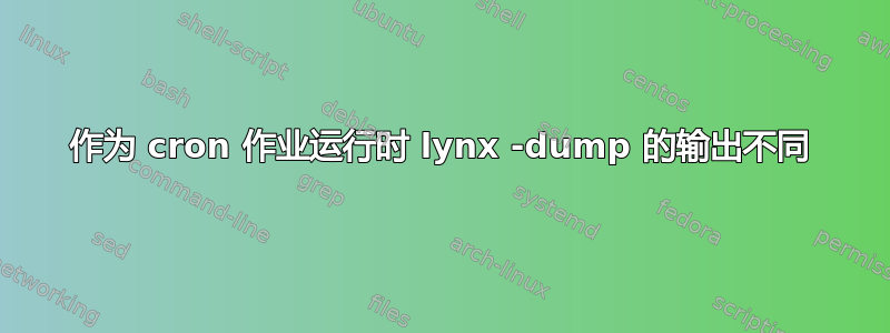 作为 cron 作业运行时 lynx -dump 的输出不同