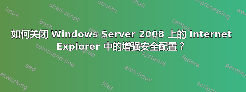 如何关闭 Windows Server 2008 上的 Internet Explorer 中的增强安全配置？