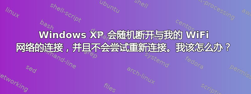 Windows XP 会随机断开与我的 WiFi 网络的连接，并且不会尝试重新连接。我该怎么办？