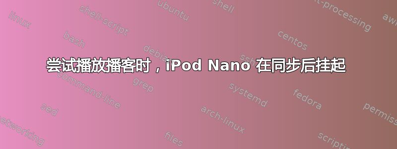 尝试播放播客时，iPod Nano 在同步后挂起