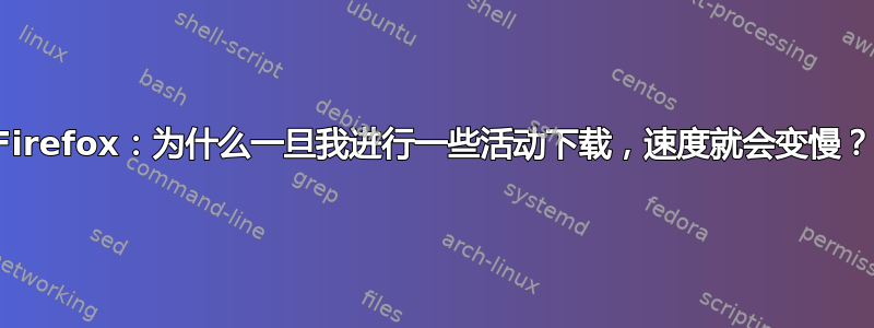 Firefox：为什么一旦我进行一些活动下载，速度就会变慢？