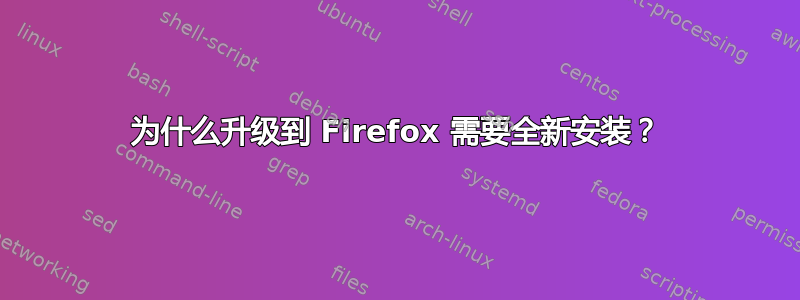 为什么升级到 Firefox 需要全新安装？