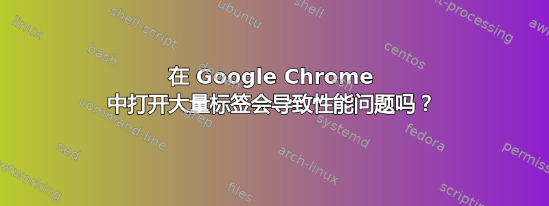 在 Google Chrome 中打开大量标签会导致性能问题吗？