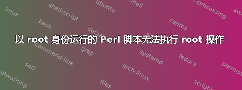 以 root 身份运行的 Perl 脚本无法执行 root 操作