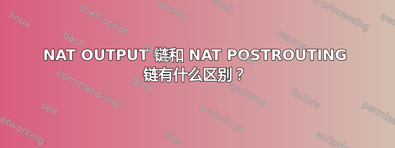 NAT OUTPUT 链和 NAT POSTROUTING 链有什么区别？