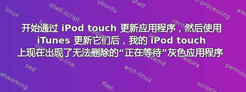 开始通过 iPod touch 更新应用程序，然后使用 iTunes 更新它们后，我的 iPod touch 上现在出现了无法删除的“正在等待”灰色应用程序 