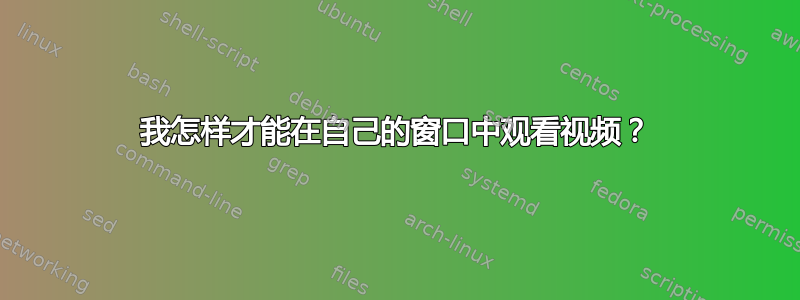 我怎样才能在自己的窗口中观看视频？