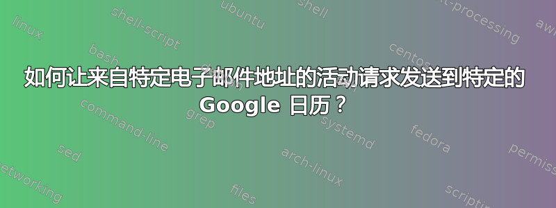 如何让来自特定电子邮件地址的活动请求发送到特定的 Google 日历？