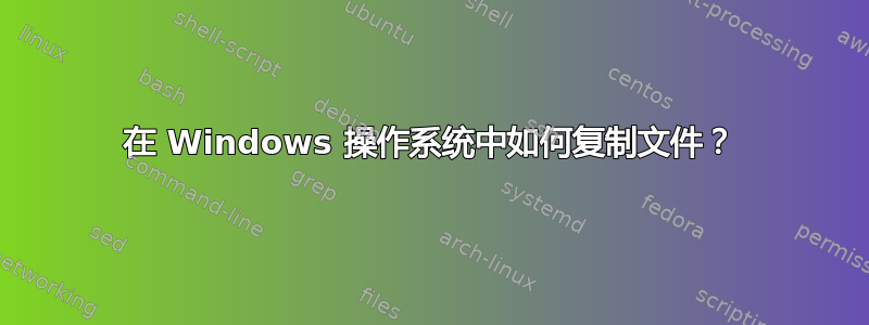 在 Windows 操作系统中如何复制文件？