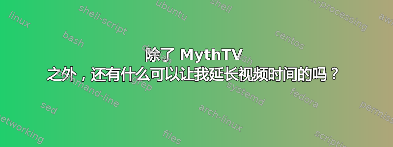 除了 MythTV 之外，还有什么可以让我延长视频时间的吗？