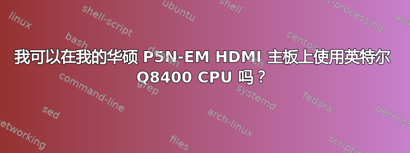 我可以在我的华硕 P5N-EM HDMI 主板上使用英特尔 Q8400 CPU 吗？