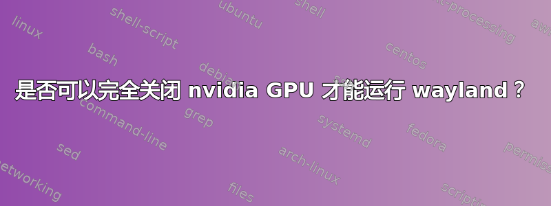 是否可以完全关闭 nvidia GPU 才能运行 wayland？