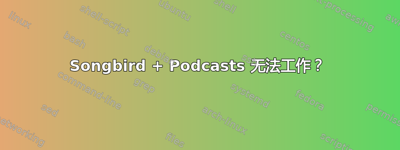 Songbird + Podcasts 无法工作？