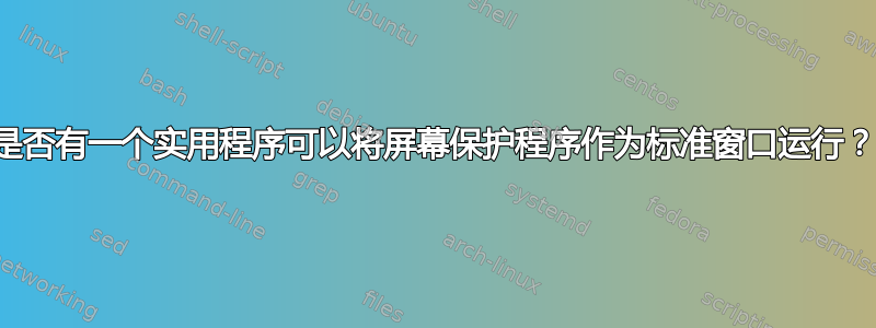 是否有一个实用程序可以将屏幕保护程序作为标准窗口运行？