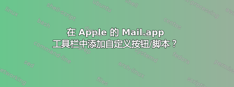 在 Apple 的 Mail.app 工具栏中添加自定义按钮/脚本？