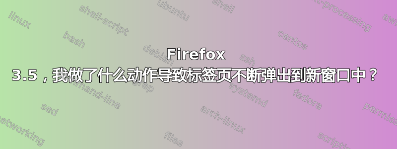 Firefox 3.5，我做了什么动作导致标签页不断弹出到新窗口中？