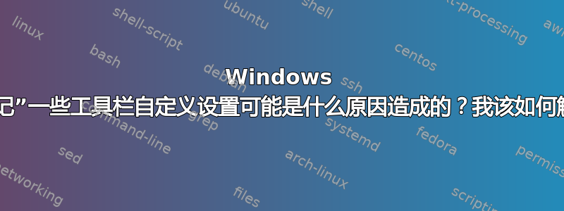 Windows 资源管理器“忘记”一些工具栏自定义设置可能是什么原因造成的？我该如何解决这个问题？