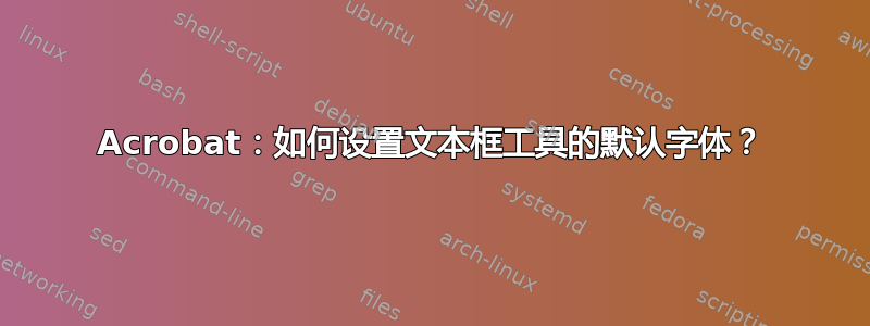 Acrobat：如何设置文本框工具的默认字体？