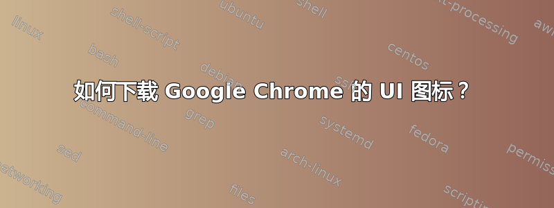 如何下载 Google Chrome 的 UI 图标？