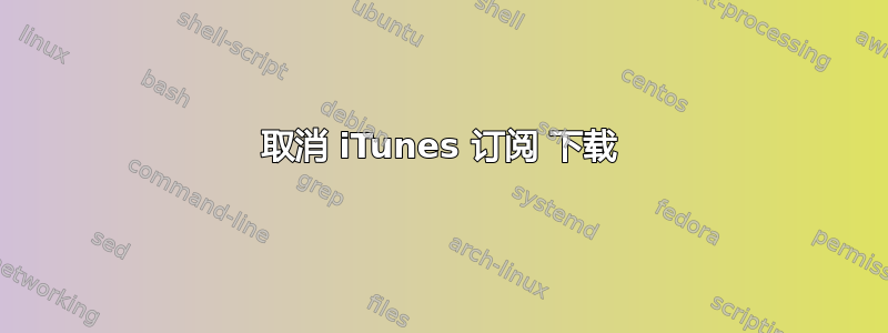 取消 iTunes 订阅 下载