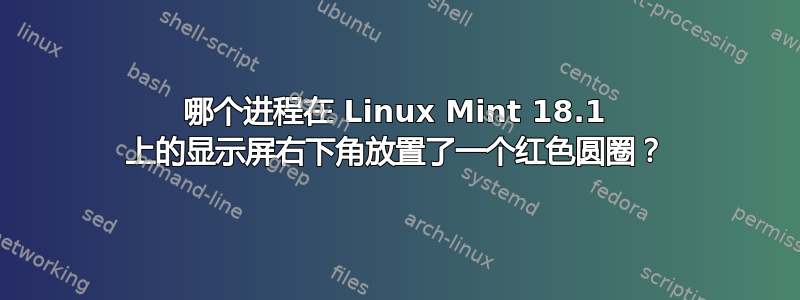 哪个进程在 Linux Mint 18.1 上的显示屏右下角放置了一个红色圆圈？