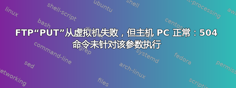 FTP“PUT”从虚拟机失败，但主机 PC 正常：504 命令未针对该参数执行