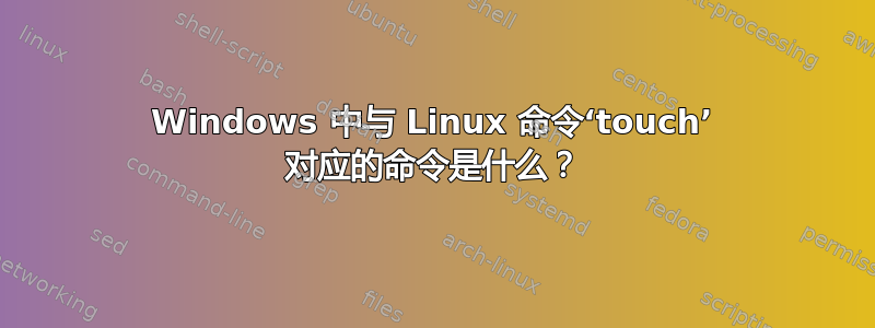 Windows 中与 Linux 命令‘touch’ 对应的命令是什么？