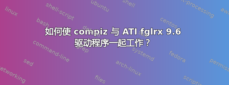 如何使 compiz 与 ATI fglrx 9.6 驱动程序一起工作？