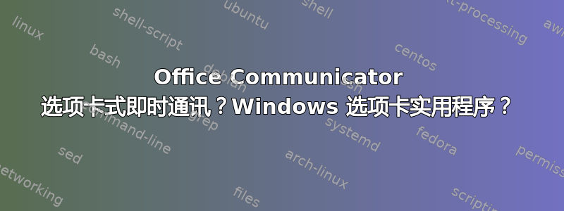 Office Communicator 选项卡式即时通讯？Windows 选项卡实用程序？