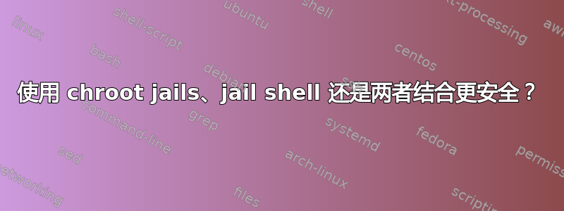 使用 chroot jails、jail shell 还是两者结合更安全？