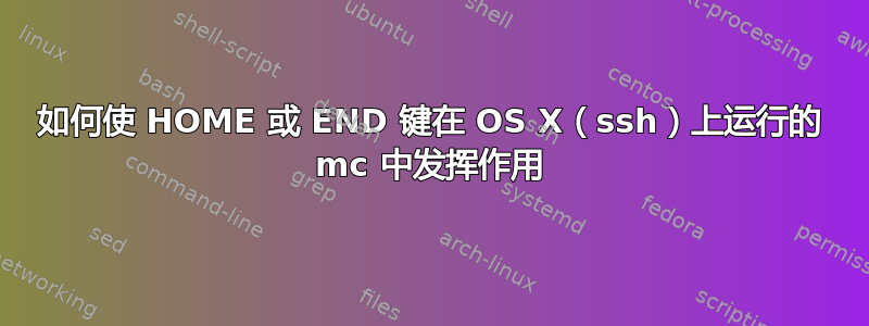 如何使 HOME 或 END 键在 OS X（ssh）上运行的 mc 中发挥作用