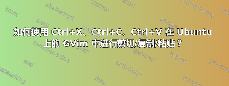 如何使用 Ctrl+X、Ctrl+C、Ctrl+V 在 Ubuntu 上的 GVim 中进行剪切/复制/粘贴？