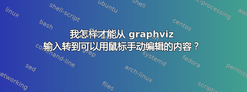 我怎样才能从 graphviz 输入转到可以用鼠标手动编辑的内容？