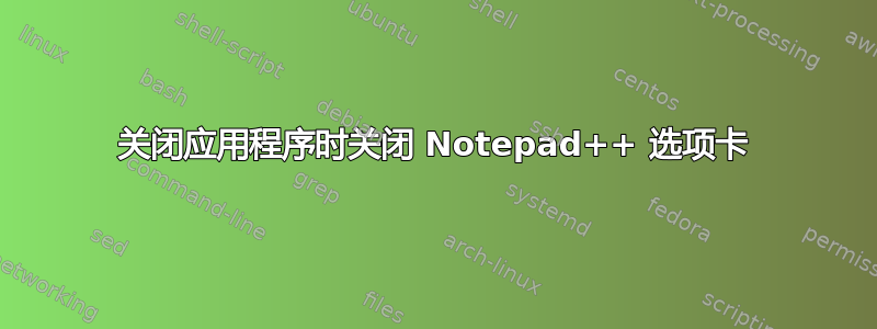 关闭应用程序时关闭 Notepad++ 选项卡