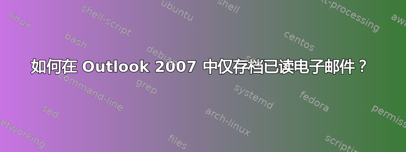 如何在 Outlook 2007 中仅存档已读电子邮件？