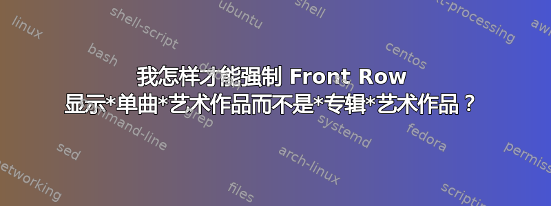 我怎样才能强制 Front Row 显示*单曲*艺术作品而不是*专辑*艺术作品？