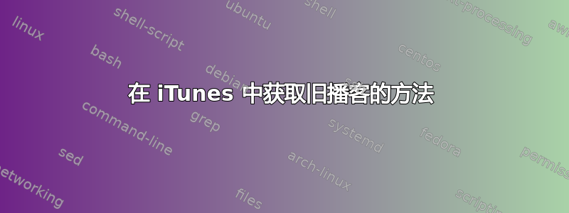 在 iTunes 中获取旧播客的方法