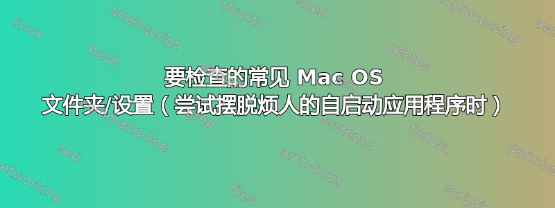 要检查的常见 Mac OS 文件夹/设置（尝试摆脱烦人的自启动应用程序时）