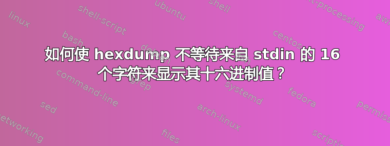 如何使 hexdump 不等待来自 stdin 的 16 个字符来显示其十六进制值？