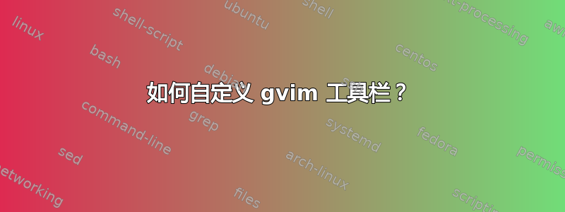 如何自定义 gvim 工具栏？