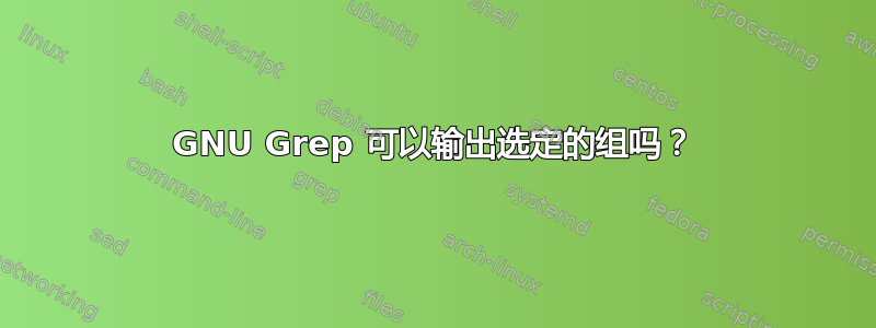 GNU Grep 可以输出选定的组吗？