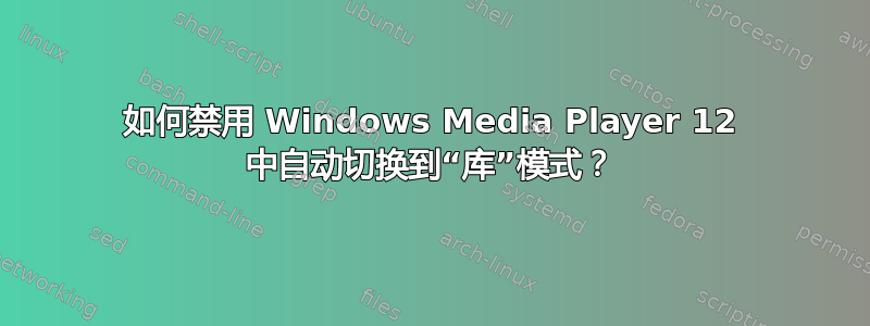 如何禁用 Windows Media Player 12 中自动切换到“库”模式？