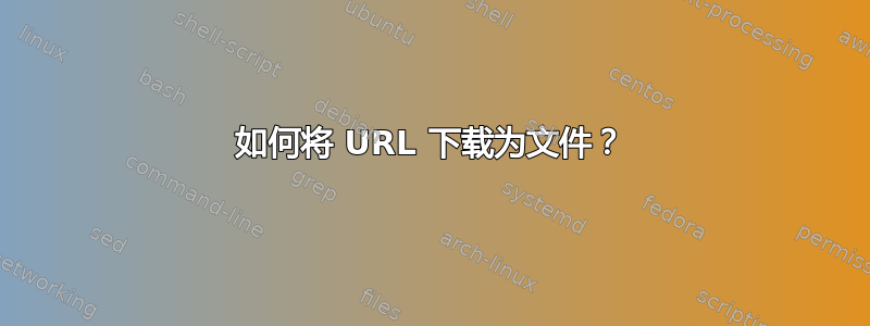 如何将 URL 下载为文件？